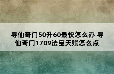 寻仙奇门50升60最快怎么办 寻仙奇门1709法宝天赋怎么点